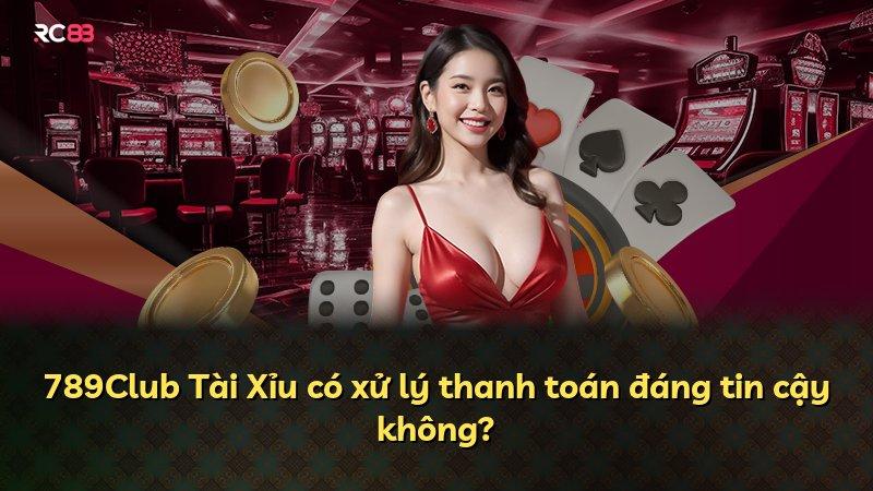 789Club Tài Xỉu có xử lý thanh toán đáng tin cậy không?