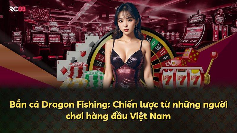 Bắn cá Dragon Fishing: Chiến lược từ những người chơi hàng đầu Việt Nam