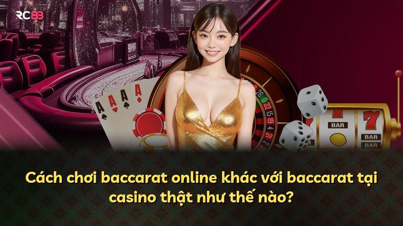 Cách chơi baccarat online khác với baccarat tại casino thật như thế nào?