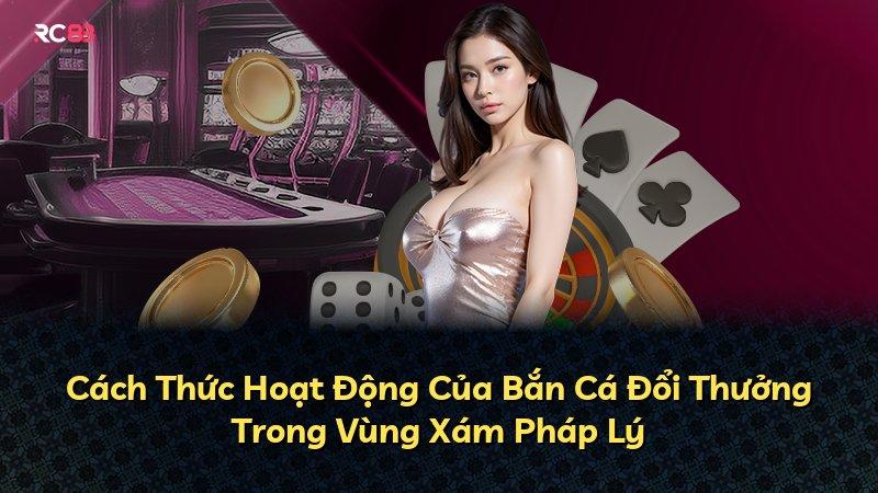 Cách Thức Hoạt Động Của Bắn Cá Đổi Thưởng Trong Vùng Xám Pháp Lý