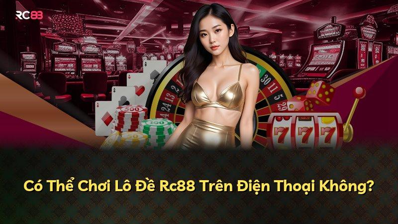 Có Thể Chơi Lô Đề Rc88 Trên Điện Thoại Không?