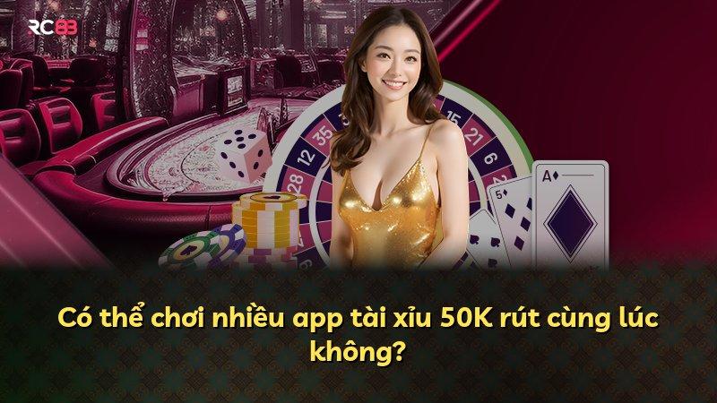 Có thể chơi nhiều app tài xỉu 50K rút cùng lúc không?