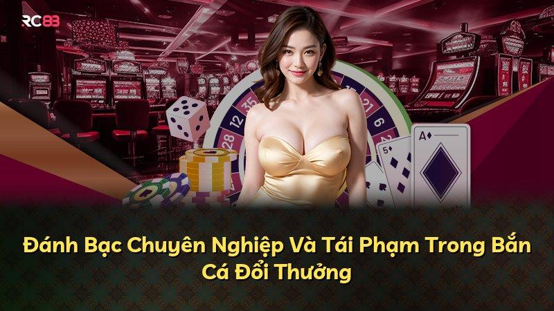 Đánh Bạc Chuyên Nghiệp Và Tái Phạm Trong Bắn Cá Đổi Thưởng