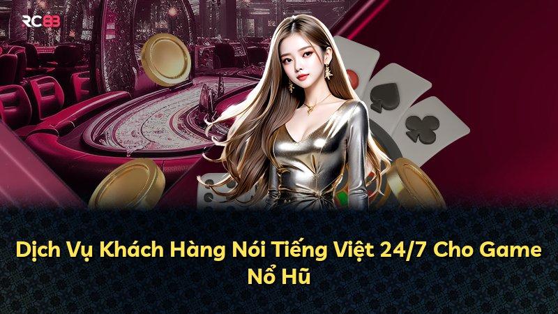 Dịch Vụ Khách Hàng Nói Tiếng Việt 24/7 Cho Game Nổ Hũ