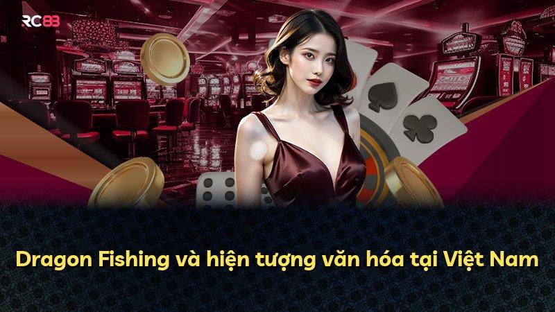 Dragon Fishing và hiện tượng văn hóa tại Việt Nam