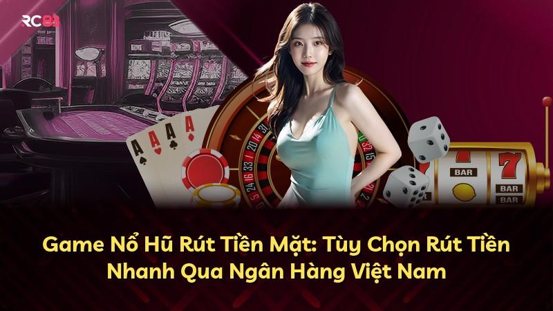 Game Nổ Hũ Rút Tiền Mặt: Tùy Chọn Rút Tiền Nhanh Qua Ngân Hàng Việt Nam