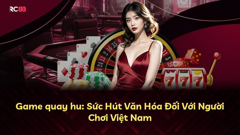 Game quay hu: Sức Hút Văn Hóa Đối Với Người Chơi Việt Nam