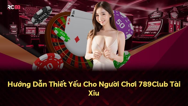 Hướng Dẫn Thiết Yếu Cho Người Chơi 789Club Tài Xỉu
