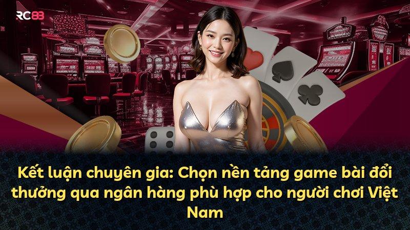 Kết luận chuyên gia: Chọn nền tảng game bài đổi thưởng qua ngân hàng phù hợp cho người chơi Việt Nam