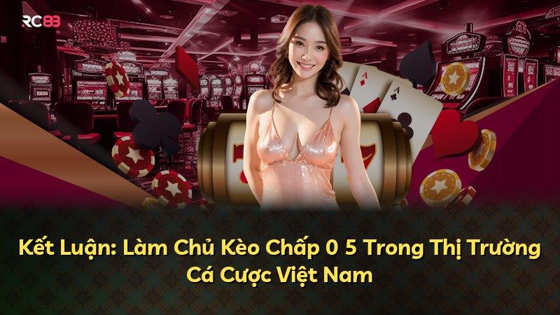 Kết Luận: Làm Chủ Kèo Chấp 0 5 Trong Thị Trường Cá Cược Việt Nam