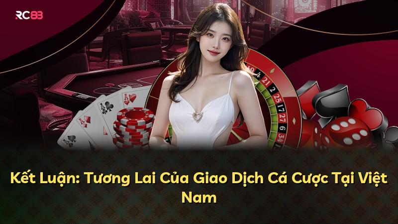 Kết Luận: Tương Lai Của Giao Dịch Cá Cược Tại Việt Nam