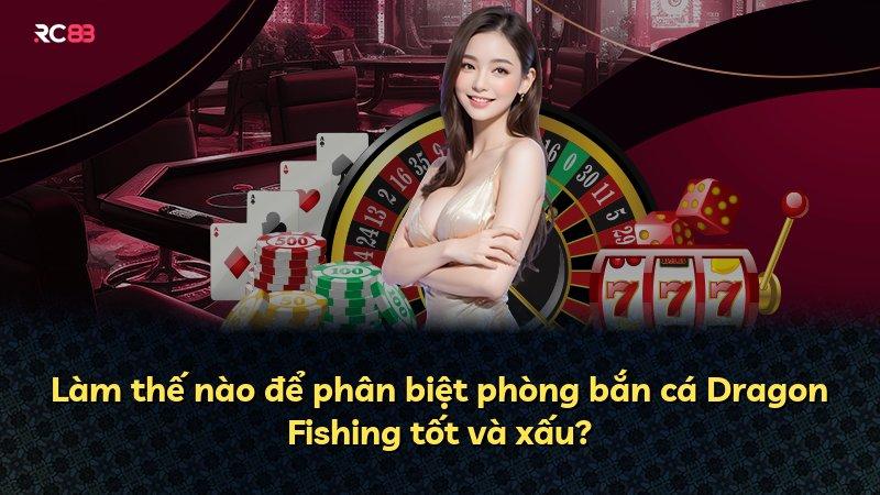 Làm thế nào để phân biệt phòng bắn cá Dragon Fishing tốt và xấu?