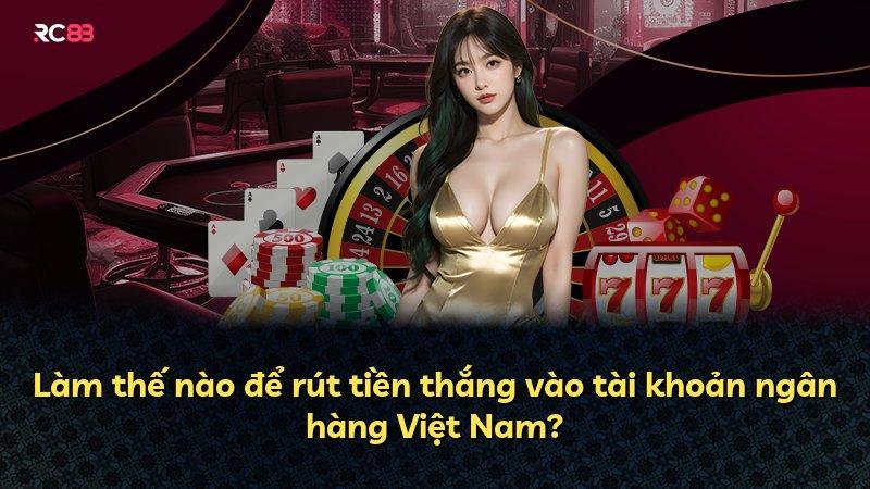 Làm thế nào để rút tiền thắng vào tài khoản ngân hàng Việt Nam?
