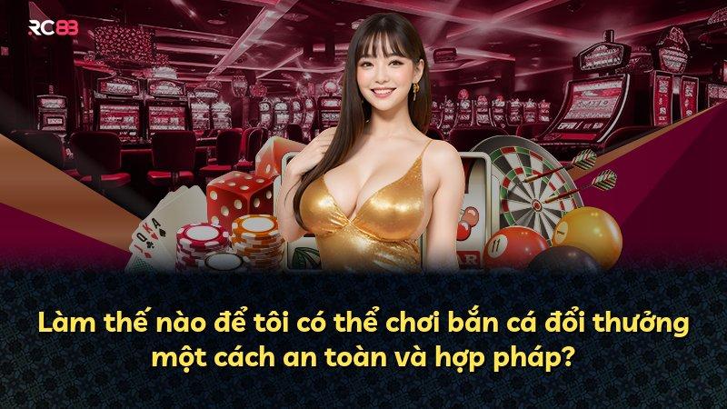 Làm thế nào để tôi có thể chơi bắn cá đổi thưởng một cách an toàn và hợp pháp?