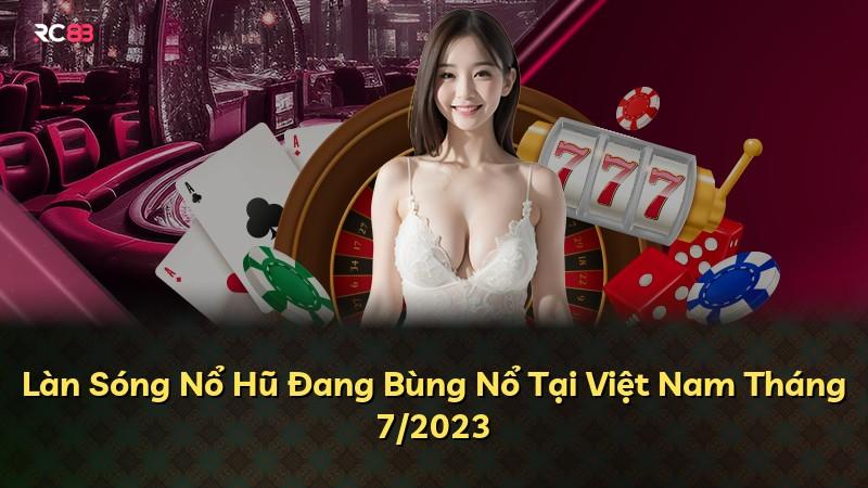 Làn Sóng Nổ Hũ Đang Bùng Nổ Tại Việt Nam Tháng 7/2023