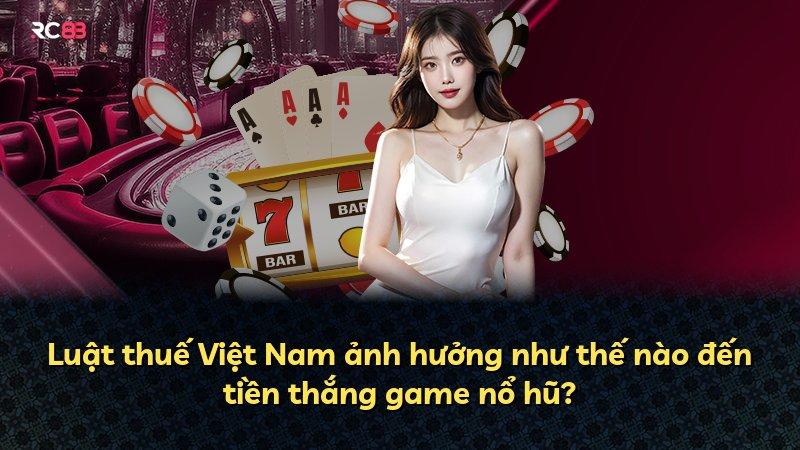 Luật thuế Việt Nam ảnh hưởng như thế nào đến tiền thắng game nổ hũ?
