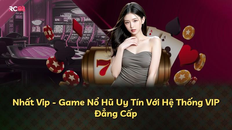 Nhất Vip - Game Nổ Hũ Uy Tín Với Hệ Thống VIP Đẳng Cấp