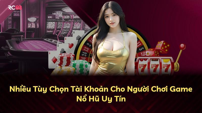 Nhiều Tùy Chọn Tài Khoản Cho Người Chơi Game Nổ Hũ Uy Tín
