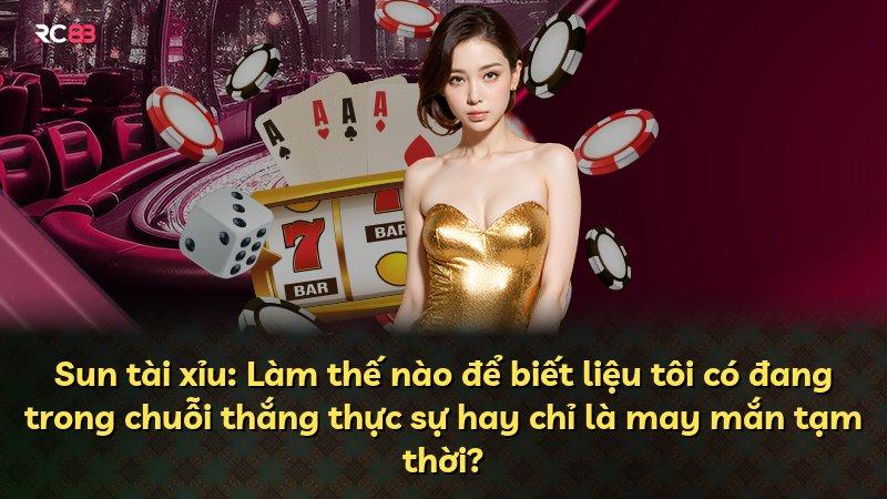 Sun tài xỉu: Làm thế nào để biết liệu tôi có đang trong chuỗi thắng thực sự hay chỉ là may mắn tạm thời?