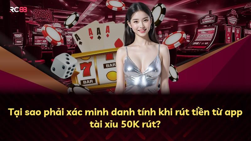 Tại sao phải xác minh danh tính khi rút tiền từ app tài xỉu 50K rút?