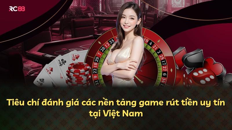 Tiêu chí đánh giá các nền tảng game rút tiền uy tín tại Việt Nam