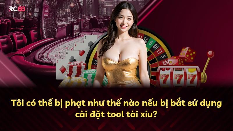 Tôi có thể bị phạt như thế nào nếu bị bắt sử dụng cài đặt tool tài xỉu?