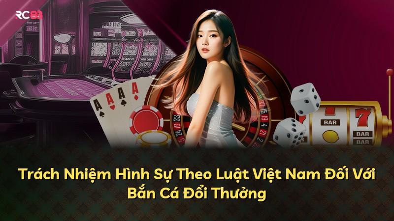 Trách Nhiệm Hình Sự Theo Luật Việt Nam Đối Với Bắn Cá Đổi Thưởng