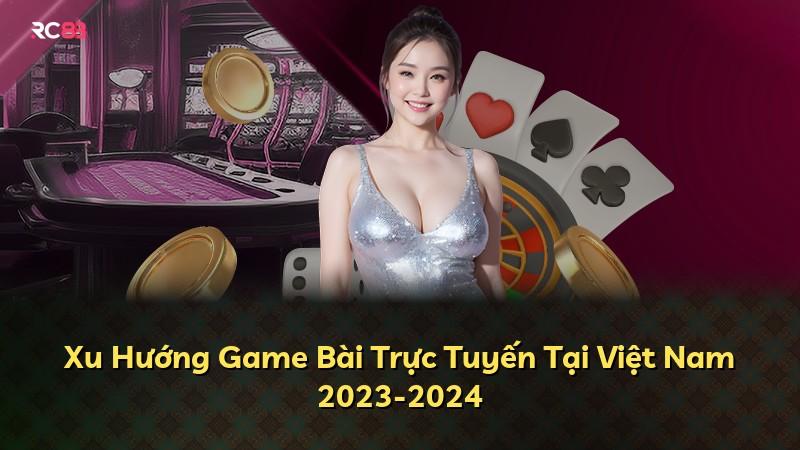 Xu Hướng Game Bài Trực Tuyến Tại Việt Nam 2023-2024